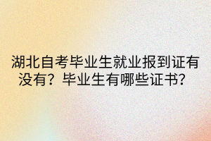 湖北自考毕业生就业报到证有没有？毕业生有哪些证书？