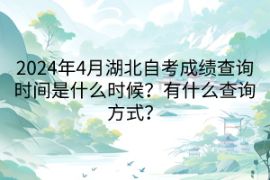 2024年4月湖北自考成绩查询时间是什么时候？有什么查询方式？