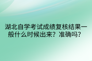 湖北自学考试成绩复核结果一般什么时候出来？准确吗？