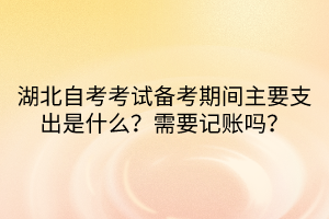 湖北自考考试备考期间主要支出是什么？需要记账吗？