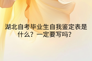 湖北自考毕业生自我鉴定表是什么？一定要写吗？