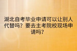 湖北自考毕业申请可以让别人代替吗？要去主考院校现场申请吗？