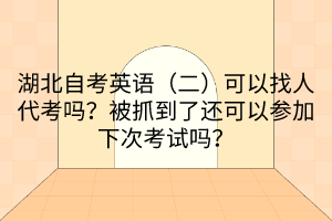 湖北自考英语（二）可以找人代考吗？被抓到了还可以参加下次考试吗？