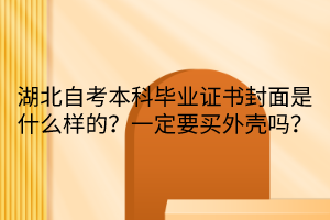 湖北自考本科毕业证书封面是什么样的？一定要买外壳吗？