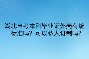 湖北自考本科毕业证外壳有统一标准吗？可以私人订制吗？
