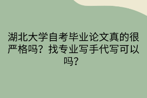 湖北大学自考毕业论文真的很严格吗？找专业写手代写可以吗？