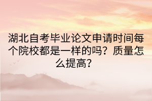 湖北自考毕业论文申请时间每个院校都是一样的吗？质量怎么提高？