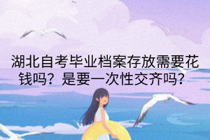 湖北自考毕业档案存放需要费钱吗？是要一次性交皆吗？