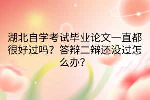 湖北自学考试毕业论文一直都很好过吗？答辩二辩还没过怎么办？