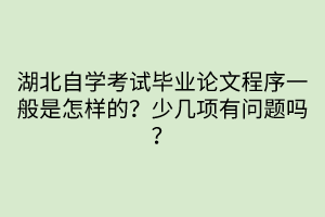 湖北自学考试毕业论文程序一般是怎样的？少几项有问题吗？