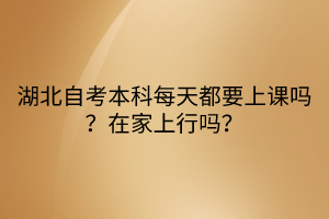 湖北自考本科每天都要上课吗？在家上行吗？
