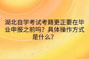 湖北自学考试考籍更正要在毕业申报之前吗？具体操作方式是什么？