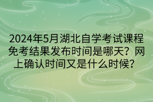 2024年5月湖北自学考试课程免考结果发布时间是哪天？网上确认时间又是什么时候？