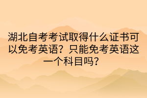 湖北自考考试取得什么证书可以免考英语？只能免考英语这一个科目吗？  