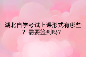 湖北自学考试上课形式有哪些？需要签到吗？