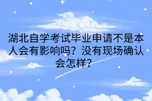 湖北自学考试毕业申请不是本人会有影响吗？没有现场确认会怎样？
