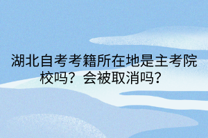 湖北自考考籍所在地是主考院校吗？会被取消吗？