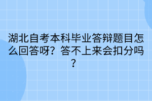 湖北自考本科毕业答辩题目怎么回答呀？答不上来会扣分吗？