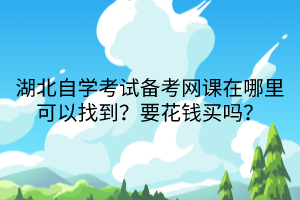 湖北自学考试备考网课在哪里可以找到？要花钱买吗？