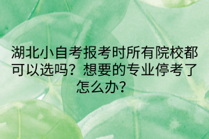 湖北小自考报考时所有院校都可以选吗？想要的专业停考了怎么办？
