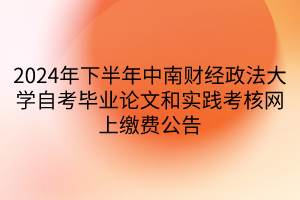2024年下半年中南财经政法大学自考毕业论文和实践考核网上缴费公告