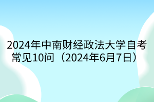 2024年中南财经政法大学自考常见10问（2024年6月7日）