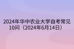 2024年华中农业大学自考常见10问（2024年6月14日）
