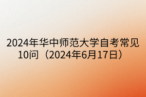 2024年华中师范大学自考常见10问（2024年6月17日）