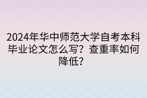 2024年华中师范大学自考本科毕业论文怎么写？查重率如何降低？