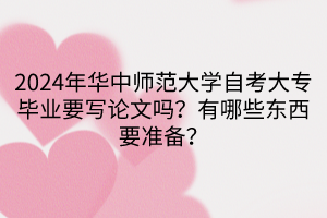 2024年华中师范大学自考大专毕业要写论文吗？有哪些东西要准备？
