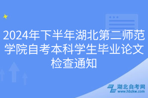 2024年下半年湖北第二师范学院自考本科学生毕业论文检查通知