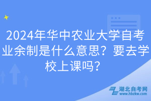 2024年华中农业大学自考业余制是什么意思？要去学校上课吗？