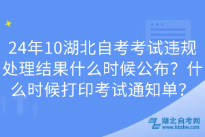 24年10湖北自考考试违规处理结果什么时候公布？什么时候打印考试通知单？