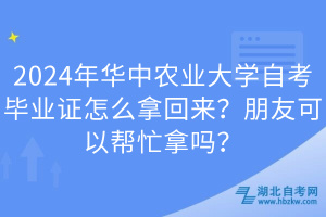 2024年华中农业大学自考毕业证怎么拿回来？朋友可以帮忙拿吗？