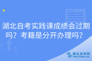 湖北自考实践课成绩会过期吗？考籍是分开办理吗？