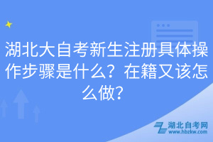 湖北大自考新生注册具体操作步骤是什么？在籍又该怎么做？