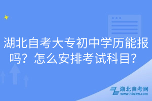 湖北自考大专初中学历能报吗？怎么安排考试科目？