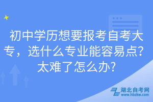 初中学历想要报考自考大专，选什么专业能容易点？太难了怎么办?