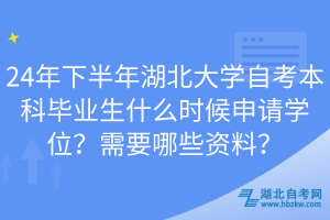 24年下半年湖北大学自考本科毕业生什么时候申请学位？需要哪些资料？