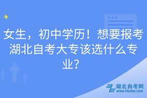 女生，初中学历！想要报考湖北自考大专该选什么专业？