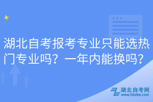 湖北自考报考专业只能选热门专业吗？一年内能换吗？