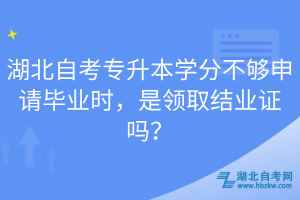 湖北自考专升本学分不够申请毕业时，是领取结业证吗？
