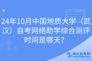 24年10月中国地质大学（武汉）自考网络助学综合测评时间是哪天？