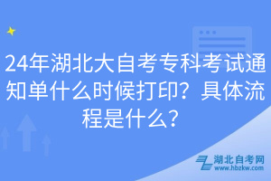 24年湖北大自考专科考试通知单什么时候打印？具体流程是什么？