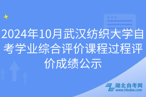 2024年10月武汉纺织大学自考学业综合评价课程过程评价成绩公示