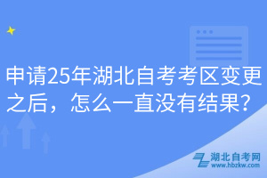 申请25年湖北自考考区变更之后，怎么一直没有结果？