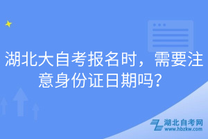 湖北大自考报名时，需要注意身份证日期吗？