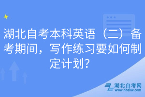 湖北自考本科英语（二）备考期间，写作练习要如何制定计划？