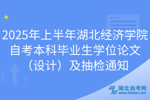 2025年上半年湖北经济学院自考本科毕业生学位论文（设计）及抽检通知