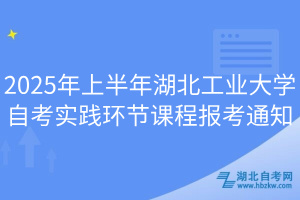 2025年上半年湖北工业大学自考实践环节课程报考通知
